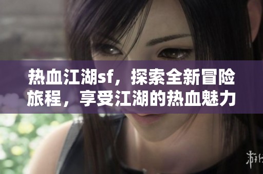 热血江湖sf，探索全新冒险旅程，享受江湖的热血魅力