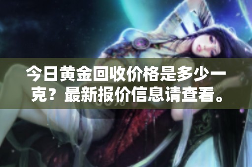 今日黄金回收价格是多少一克？最新报价信息请查看。