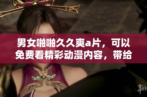 男女啪啪**爽**，可以免费看精彩动漫内容，带给你无限欢乐