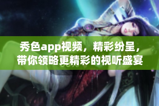 秀色app视频，精彩纷呈，带你领略更精彩的视听盛宴。