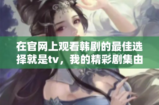 在官网上观看韩剧的最佳选择就是tv，我的精彩剧集由此启程