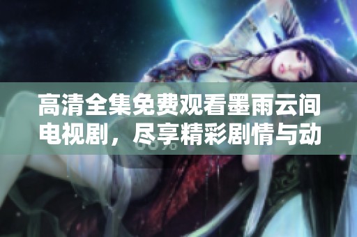 高清全集免费观看墨雨云间电视剧，尽享精彩剧情与动人故事！