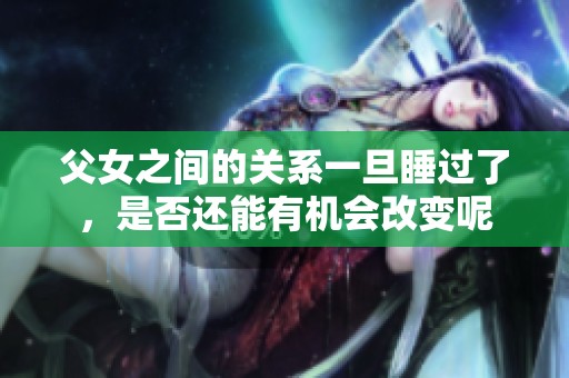 父女之间的关系一旦睡过了，是否还能有机会改变呢