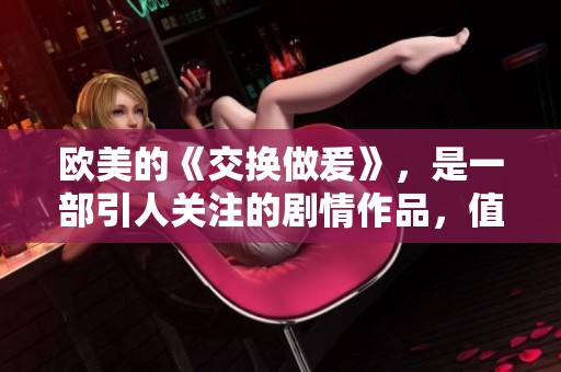 欧美的《交换做爰》，是一部引人关注的剧情作品，值得一看！