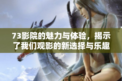 73影院的魅力与体验，揭示了我们观影的新选择与乐趣。