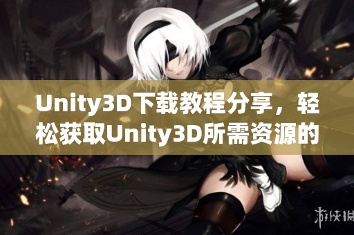 Unity3D下载教程分享，轻松获取Unity3D所需资源的方法与步骤