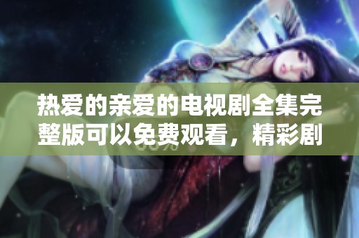 热爱的亲爱的电视剧全集完整版可以免费观看，精彩剧情等你来看