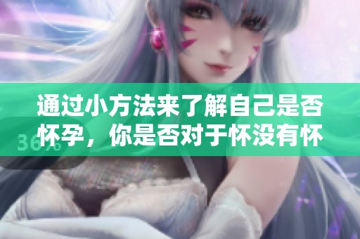 通过小方法来了解自己是否怀孕，你是否对于怀没有怀孕的情况感到疑惑呢