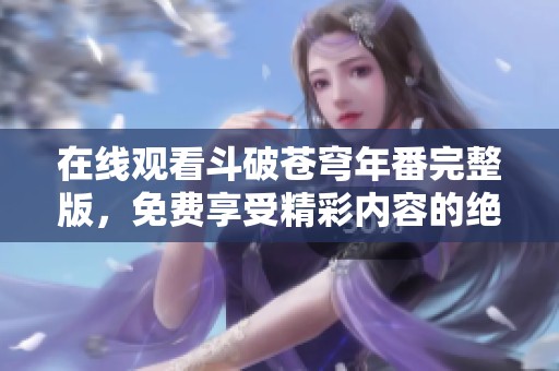 在线观看斗破苍穹年番完整版，免费享受精彩内容的绝佳体验