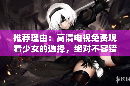 推荐理由：高清电视免费观看少女的选择，绝对不容错过！
