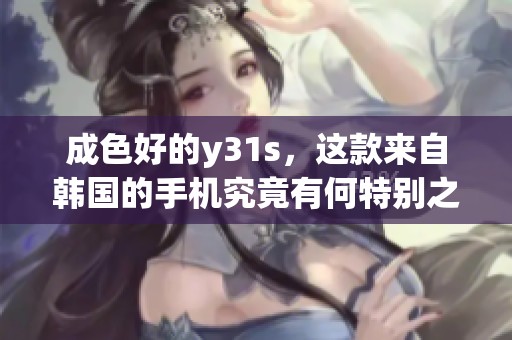 成色好的y31s，这款来自韩国的手机究竟有何特别之处呢