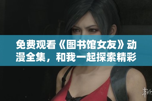 免费观看《图书馆女友》动漫全集，和我一起探索精彩故事吧