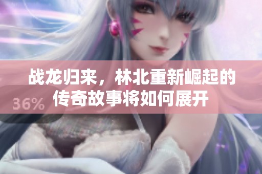 战龙归来，林北重新崛起的传奇故事将如何展开