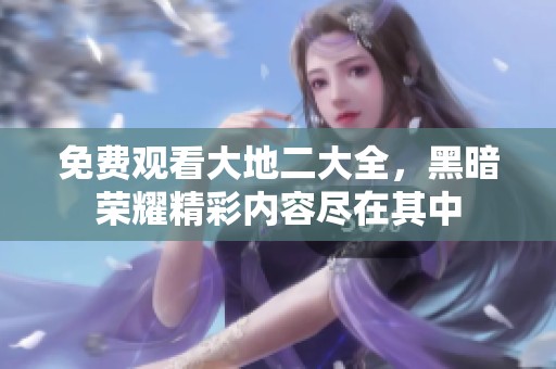 免费观看大地二大全，黑暗荣耀精彩内容尽在其中
