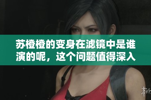 苏橙橙的变身在滤镜中是谁演的呢，这个问题值得深入探讨