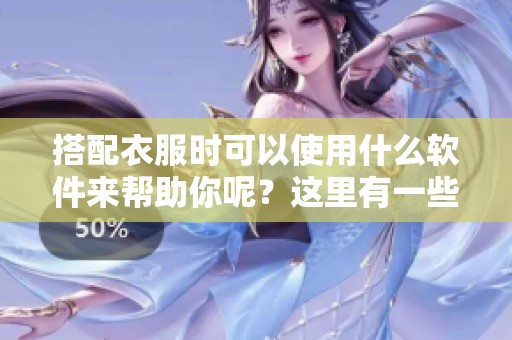 搭配衣服时可以使用什么软件来帮助你呢？这里有一些推荐的选择。