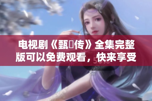 电视剧《甄嬛传》全集完整版可以免费观看，快来享受精彩剧情吧！