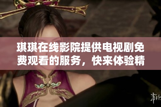 琪琪在线影院提供电视剧免费观看的服务，快来体验精彩内容吧