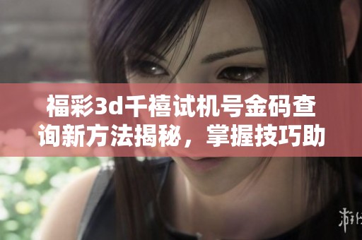 ****千禧***金码查询新方法揭秘，掌握技巧助你获取更多信息