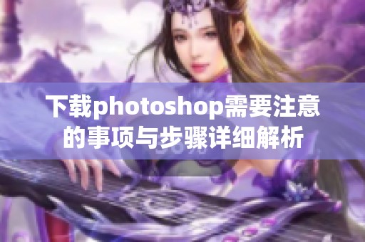 下载photoshop需要注意的事项与步骤详细解析