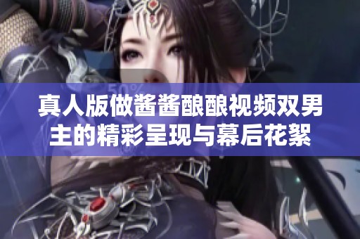 真人版做酱酱酿酿视频双男主的精彩呈现与幕后花絮