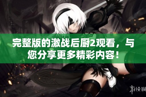 完整版的激战后厨2观看，与您分享更多精彩内容！
