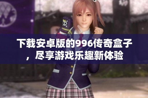 下载安卓版的996传奇盒子，尽享游戏乐趣新体验