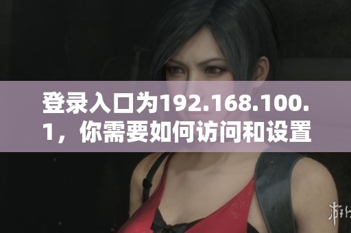 登录入口为192.168.100.1，你需要如何访问和设置它呢