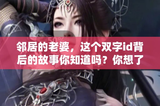 邻居的老婆，这个双字id背后的故事你知道吗？你想了解邻居的老婆的精彩生活吗？