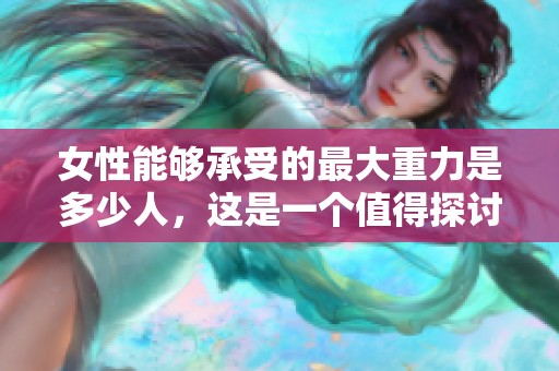 女性能够承受的最大重力是多少人，这是一个值得探讨的问题