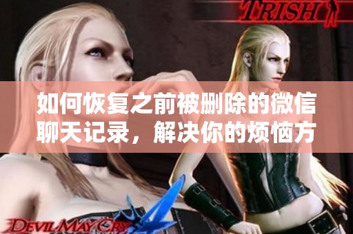 如何恢复之前被删除的微信聊天记录，解决你的烦恼方法大揭秘