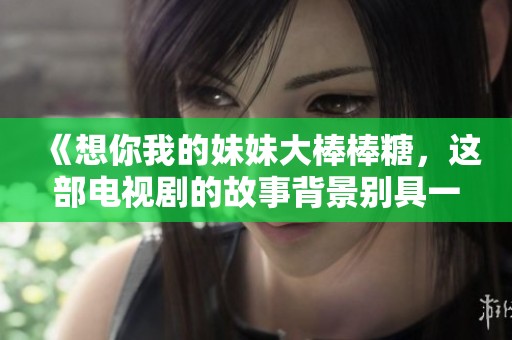 《想你我的妹妹大棒棒糖，这部电视剧的故事背景别具一格》