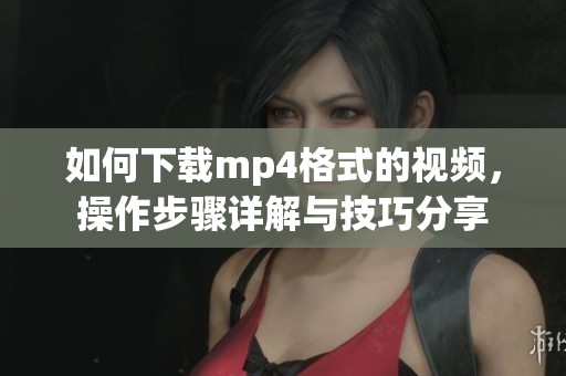 如何下载mp4格式的视频，操作步骤详解与技巧分享