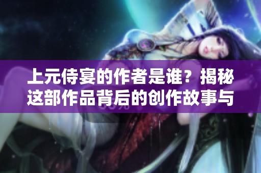 上元侍宴的作者是谁？揭秘这部作品背后的创作故事与作者风采