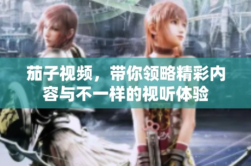 茄子视频，带你领略精彩内容与不一样的视听体验