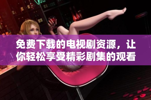 免费下载的电视剧资源，让你轻松享受精彩剧集的观看体验