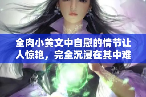 全肉小黄文中自慰的情节让人惊艳，完全沉浸在其中难以自拔