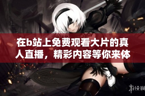 在b站上免费观看大片的真人直播，精彩内容等你来体验