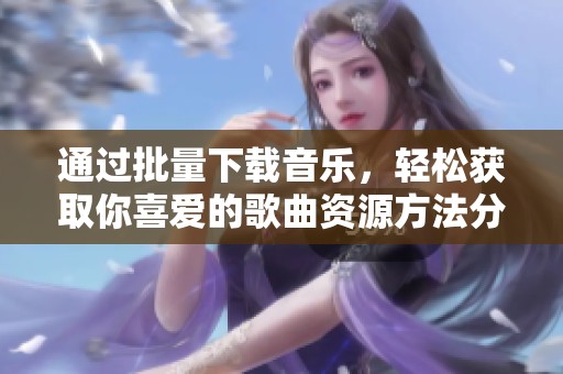 通过批量下载音乐，轻松获取你喜爱的歌曲资源方法分享