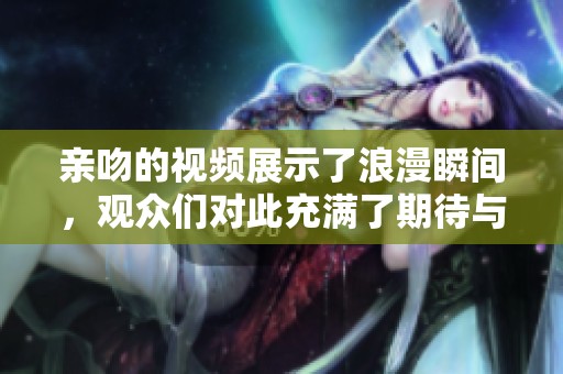 亲吻的视频展示了浪漫瞬间，观众们对此充满了期待与惊喜。