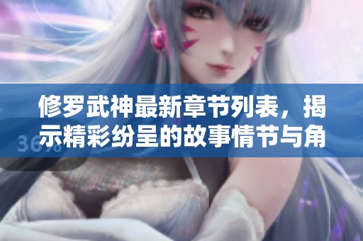 修罗武神最新章节列表，揭示精彩纷呈的故事情节与角色发展