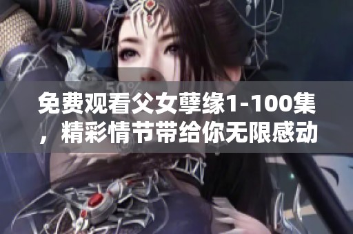 免费观看父女孽缘1-100集，精彩情节带给你无限感动与思考