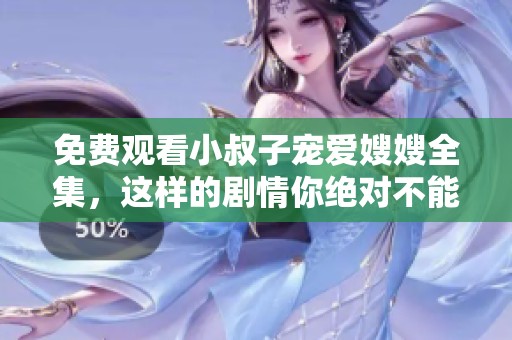 免费观看小叔子宠爱嫂嫂全集，这样的剧情你绝对不能错过！