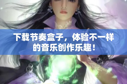 下载节奏盒子，体验不一样的音乐创作乐趣！