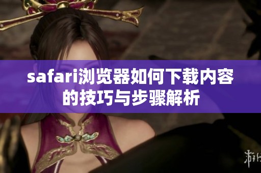 safari浏览器如何下载内容的技巧与步骤解析