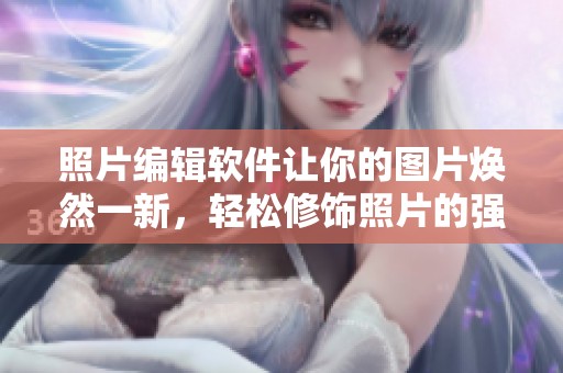 照片编辑软件让你的图片焕然一新，轻松修饰照片的强大工具
