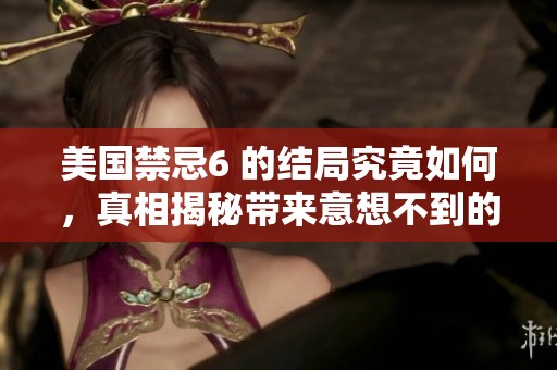 美国禁忌6 的结局究竟如何，真相揭秘带来意想不到的结果