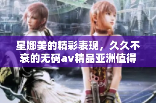 星娜美的精彩表现，**不衰的****精品亚洲值得一看