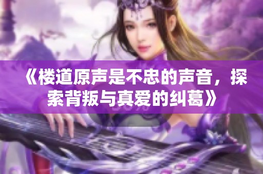 《楼道原声是不忠的声音，探索背叛与真爱的纠葛》