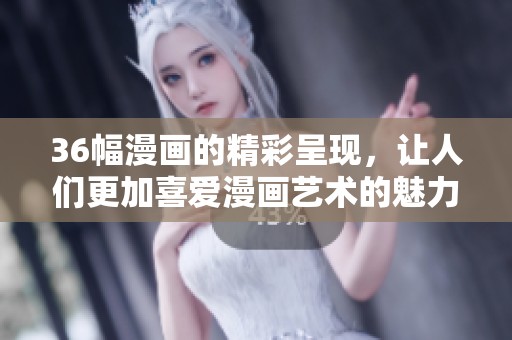 36幅漫画的精彩呈现，让人们更加喜爱漫画艺术的魅力